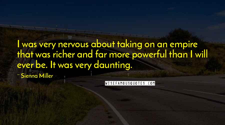 Sienna Miller Quotes: I was very nervous about taking on an empire that was richer and far more powerful than I will ever be. It was very daunting.