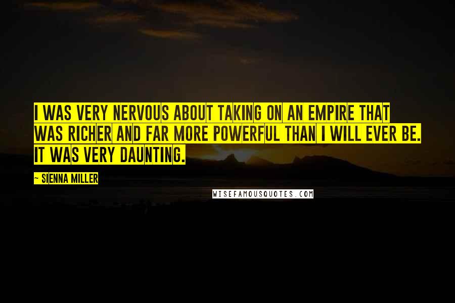 Sienna Miller Quotes: I was very nervous about taking on an empire that was richer and far more powerful than I will ever be. It was very daunting.