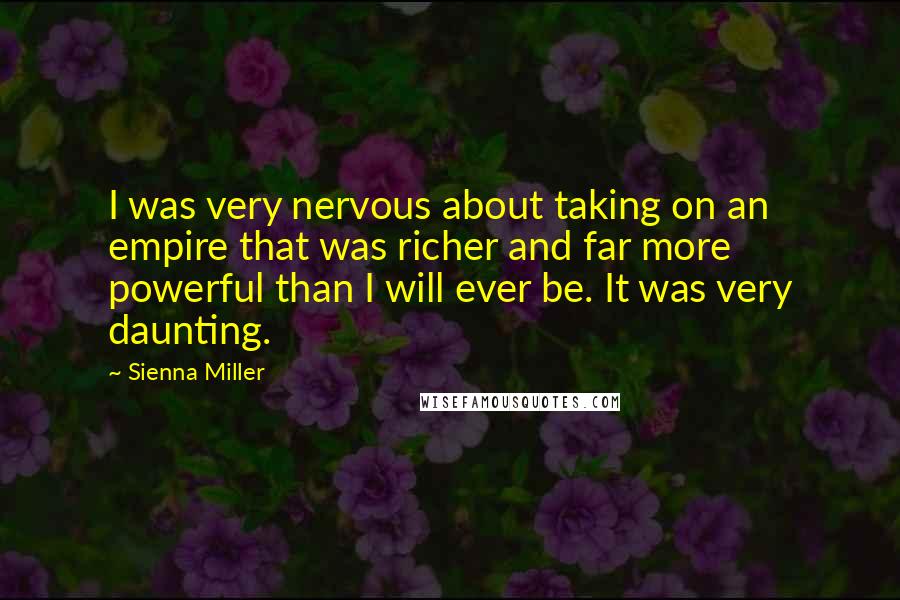 Sienna Miller Quotes: I was very nervous about taking on an empire that was richer and far more powerful than I will ever be. It was very daunting.