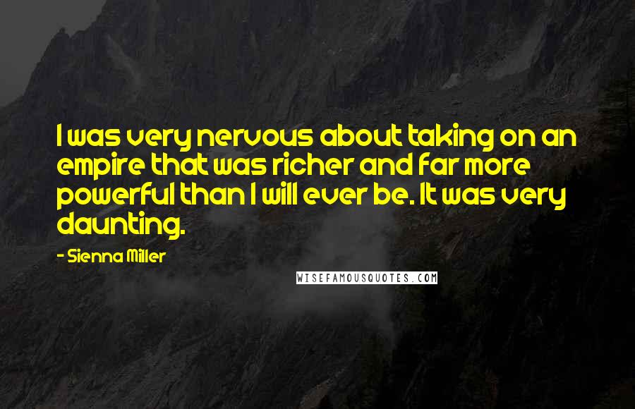 Sienna Miller Quotes: I was very nervous about taking on an empire that was richer and far more powerful than I will ever be. It was very daunting.