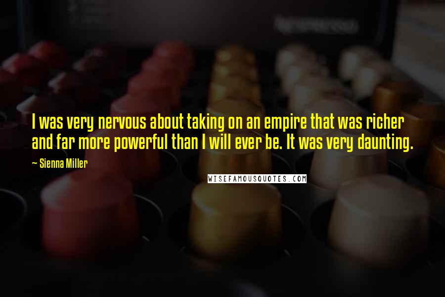 Sienna Miller Quotes: I was very nervous about taking on an empire that was richer and far more powerful than I will ever be. It was very daunting.