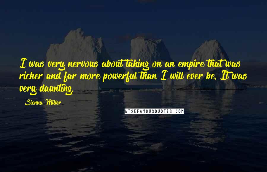 Sienna Miller Quotes: I was very nervous about taking on an empire that was richer and far more powerful than I will ever be. It was very daunting.