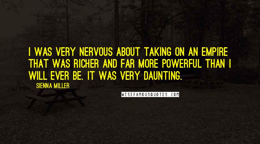 Sienna Miller Quotes: I was very nervous about taking on an empire that was richer and far more powerful than I will ever be. It was very daunting.