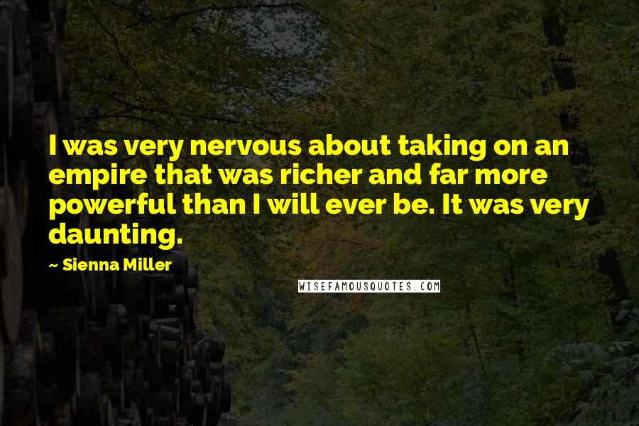 Sienna Miller Quotes: I was very nervous about taking on an empire that was richer and far more powerful than I will ever be. It was very daunting.