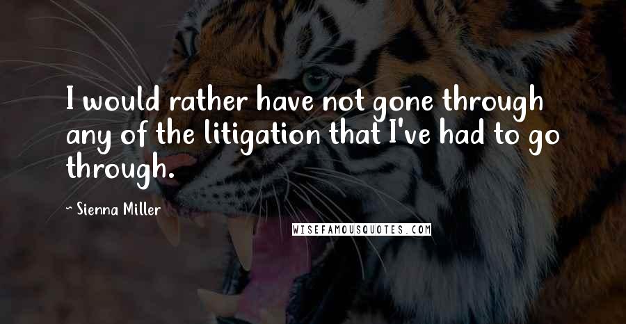 Sienna Miller Quotes: I would rather have not gone through any of the litigation that I've had to go through.