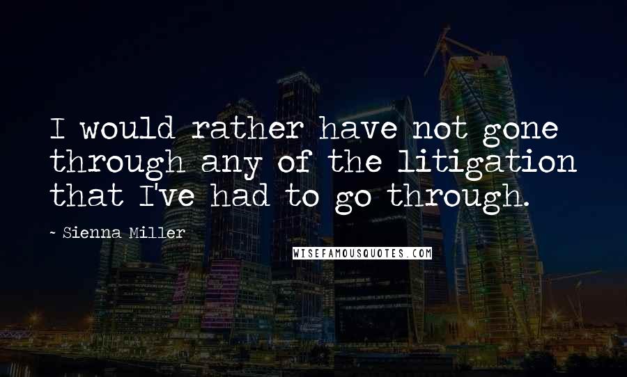 Sienna Miller Quotes: I would rather have not gone through any of the litigation that I've had to go through.