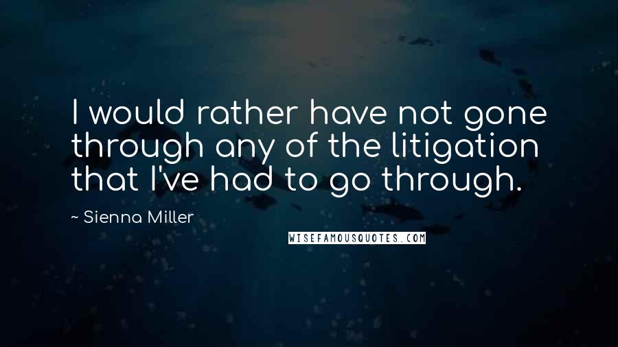 Sienna Miller Quotes: I would rather have not gone through any of the litigation that I've had to go through.
