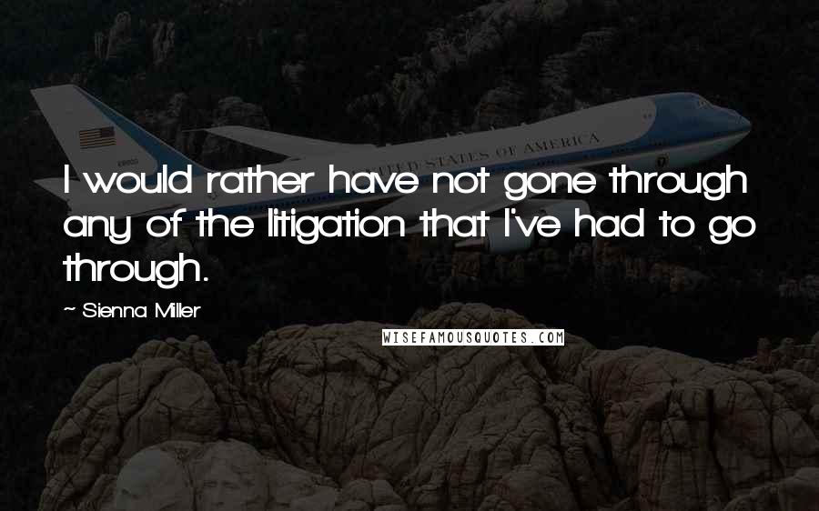 Sienna Miller Quotes: I would rather have not gone through any of the litigation that I've had to go through.