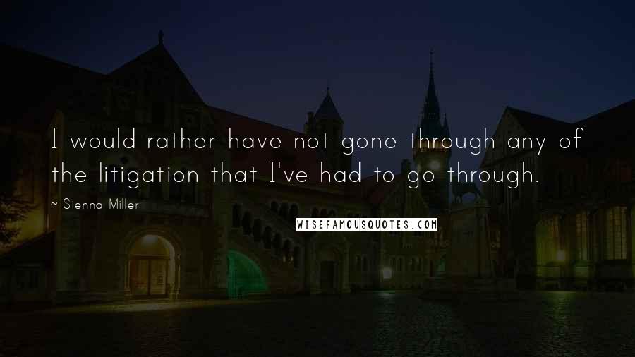 Sienna Miller Quotes: I would rather have not gone through any of the litigation that I've had to go through.