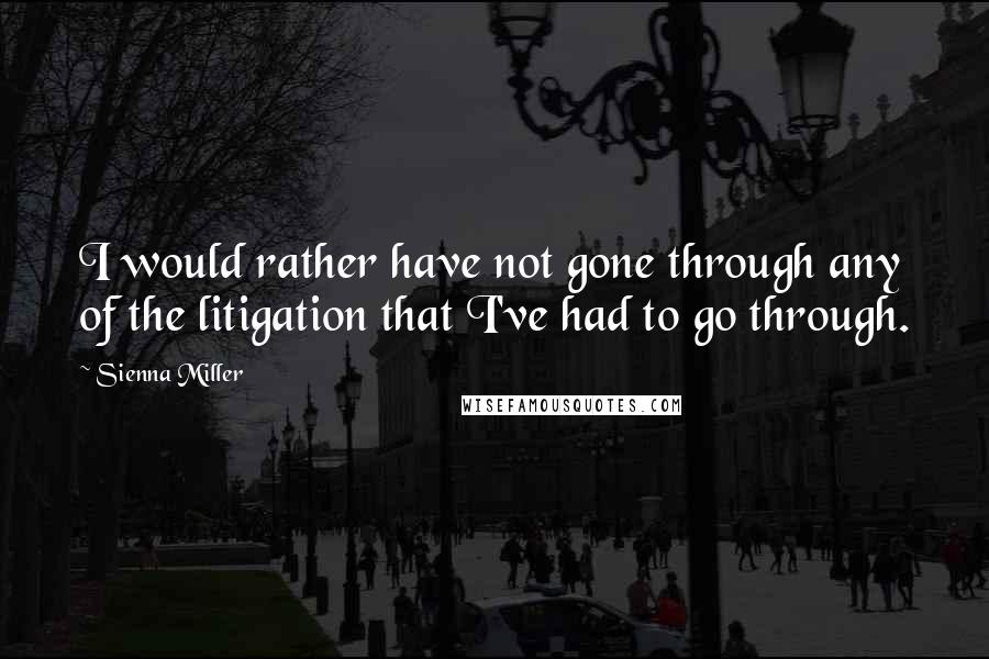 Sienna Miller Quotes: I would rather have not gone through any of the litigation that I've had to go through.