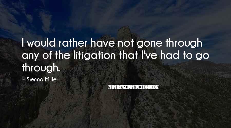 Sienna Miller Quotes: I would rather have not gone through any of the litigation that I've had to go through.