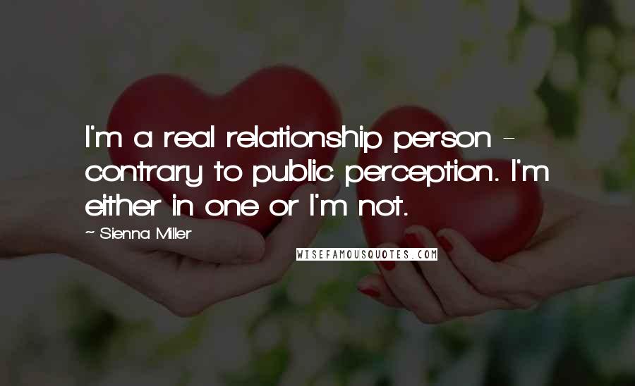 Sienna Miller Quotes: I'm a real relationship person - contrary to public perception. I'm either in one or I'm not.