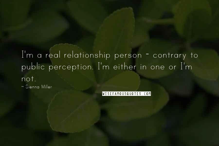 Sienna Miller Quotes: I'm a real relationship person - contrary to public perception. I'm either in one or I'm not.