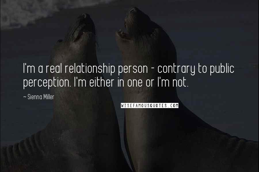 Sienna Miller Quotes: I'm a real relationship person - contrary to public perception. I'm either in one or I'm not.