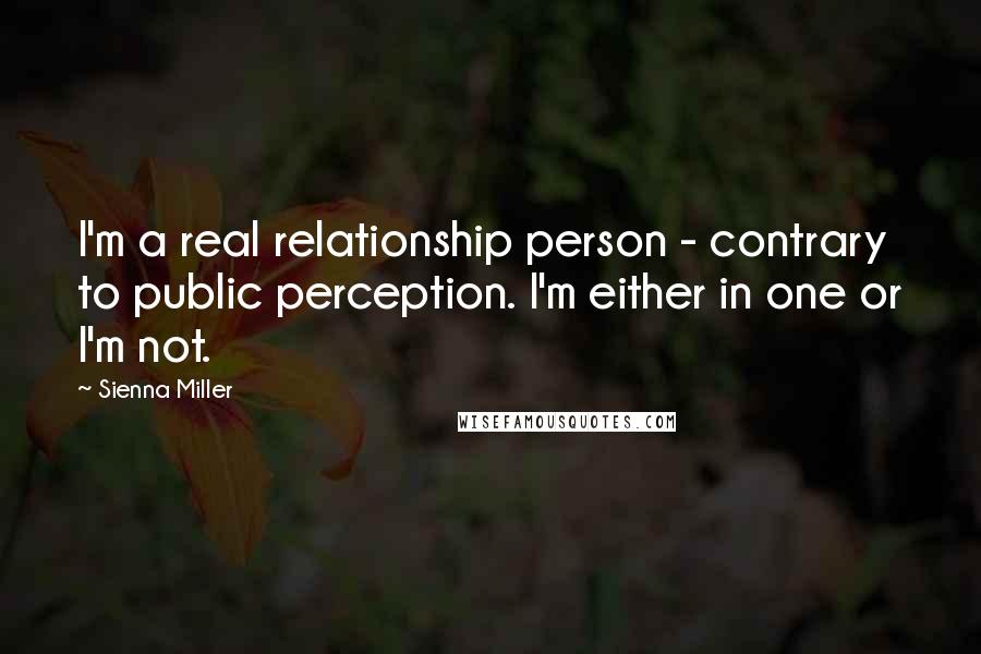 Sienna Miller Quotes: I'm a real relationship person - contrary to public perception. I'm either in one or I'm not.