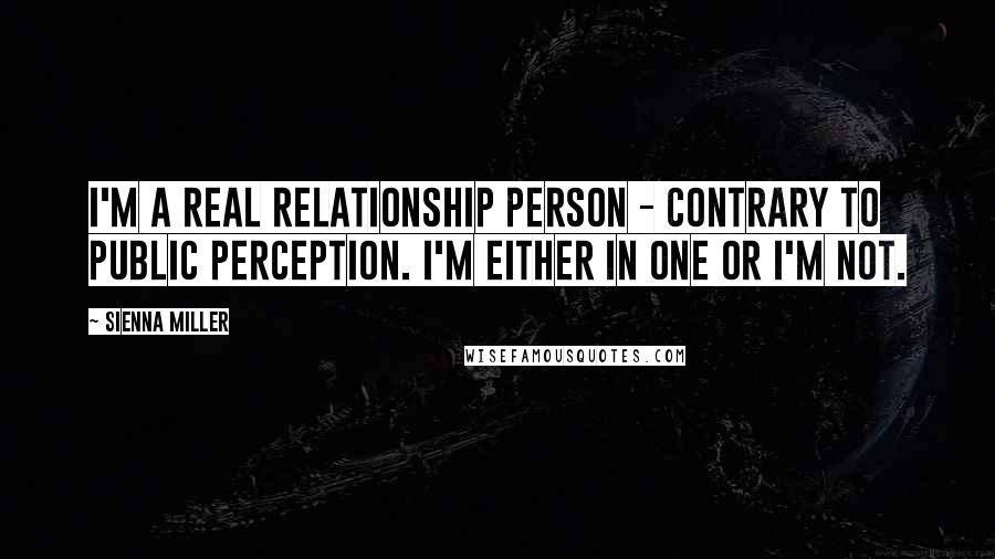 Sienna Miller Quotes: I'm a real relationship person - contrary to public perception. I'm either in one or I'm not.