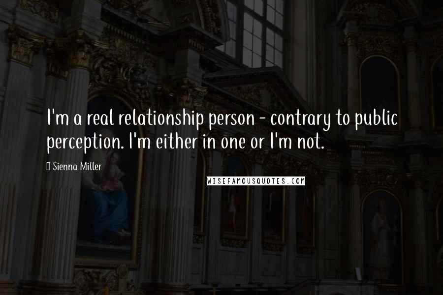 Sienna Miller Quotes: I'm a real relationship person - contrary to public perception. I'm either in one or I'm not.