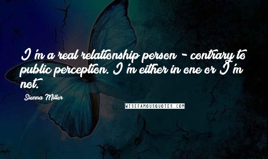 Sienna Miller Quotes: I'm a real relationship person - contrary to public perception. I'm either in one or I'm not.