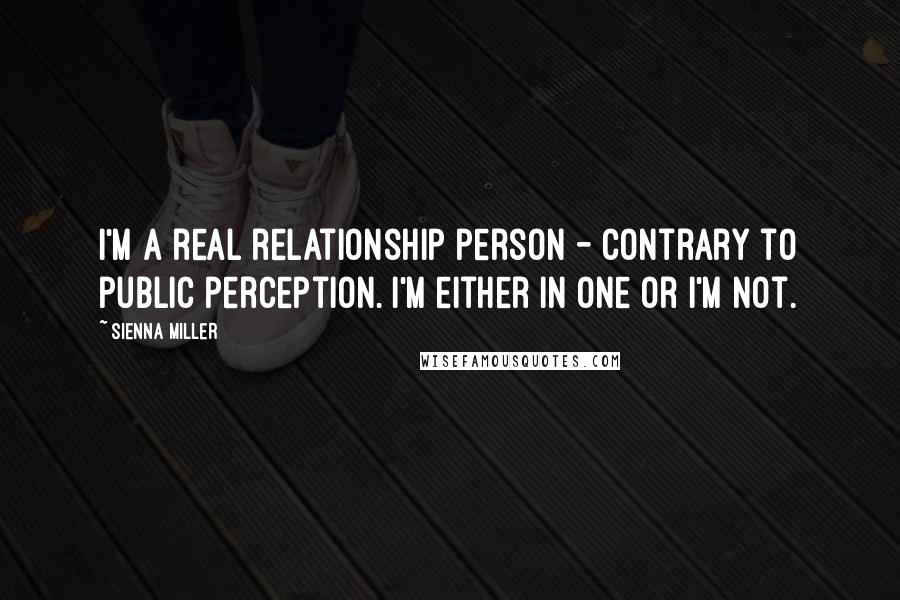 Sienna Miller Quotes: I'm a real relationship person - contrary to public perception. I'm either in one or I'm not.