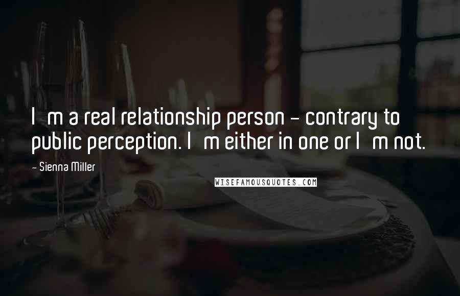 Sienna Miller Quotes: I'm a real relationship person - contrary to public perception. I'm either in one or I'm not.