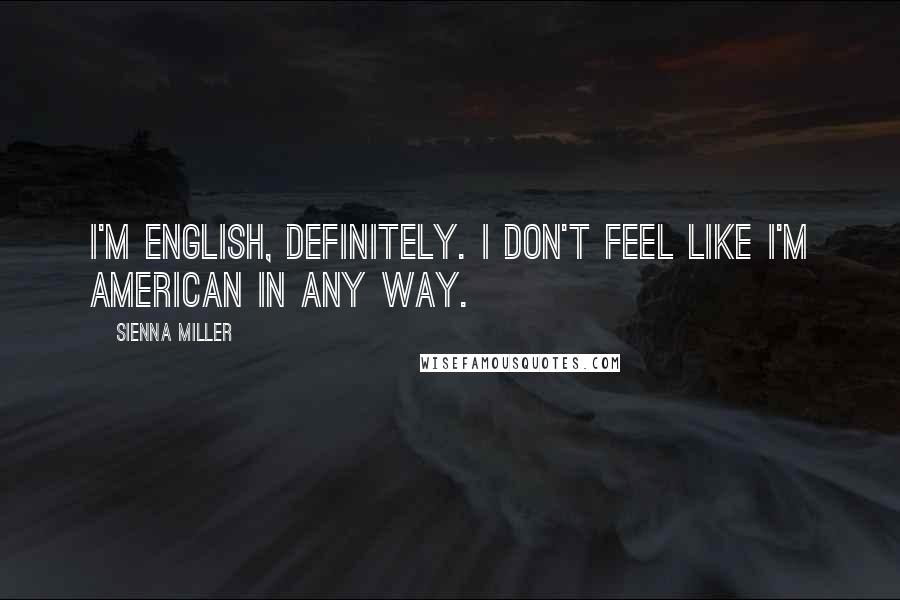 Sienna Miller Quotes: I'm English, definitely. I don't feel like I'm American in any way.