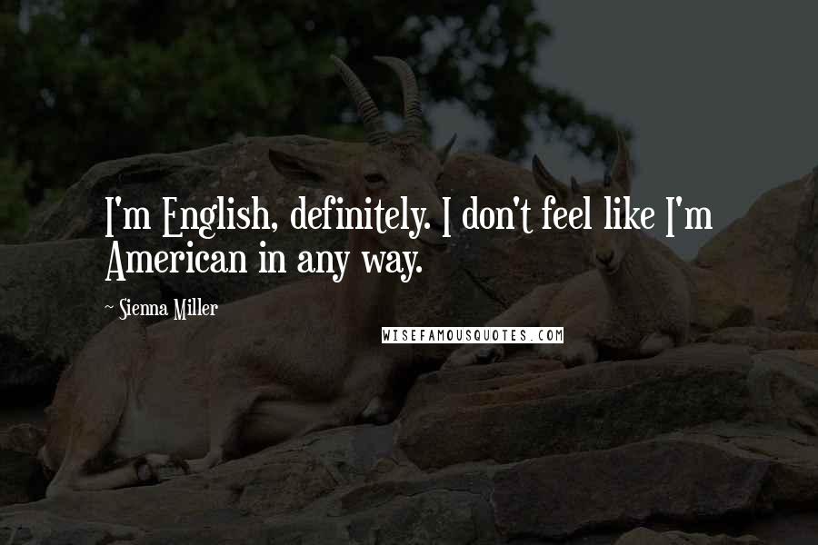 Sienna Miller Quotes: I'm English, definitely. I don't feel like I'm American in any way.