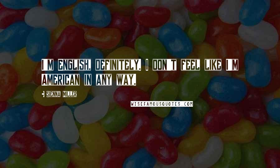 Sienna Miller Quotes: I'm English, definitely. I don't feel like I'm American in any way.