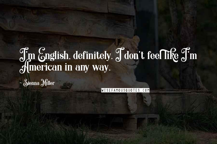 Sienna Miller Quotes: I'm English, definitely. I don't feel like I'm American in any way.