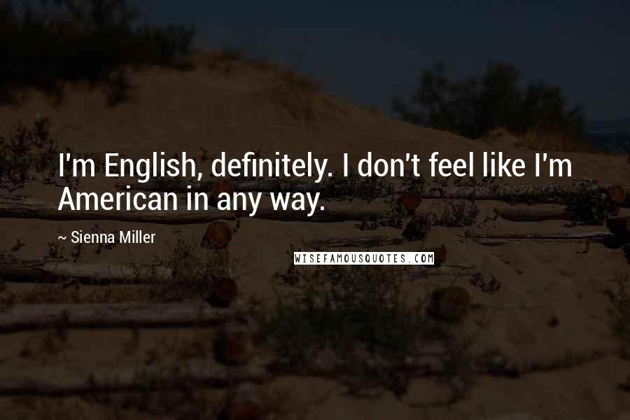 Sienna Miller Quotes: I'm English, definitely. I don't feel like I'm American in any way.