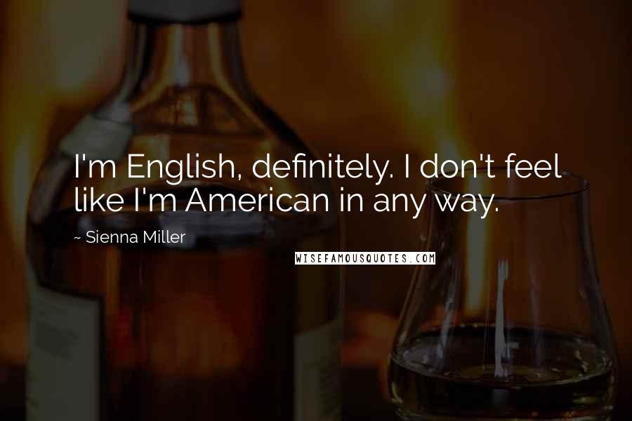 Sienna Miller Quotes: I'm English, definitely. I don't feel like I'm American in any way.