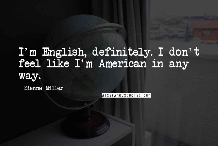 Sienna Miller Quotes: I'm English, definitely. I don't feel like I'm American in any way.