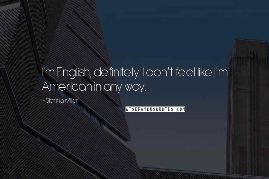 Sienna Miller Quotes: I'm English, definitely. I don't feel like I'm American in any way.