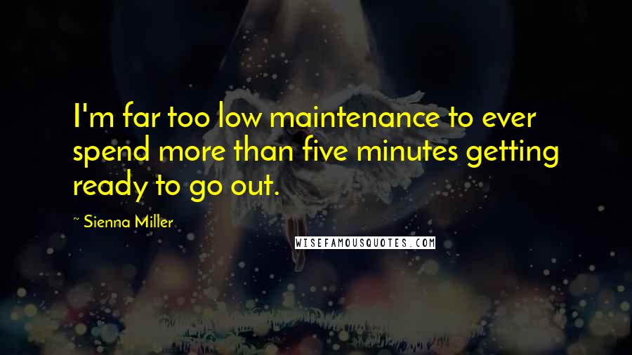 Sienna Miller Quotes: I'm far too low maintenance to ever spend more than five minutes getting ready to go out.