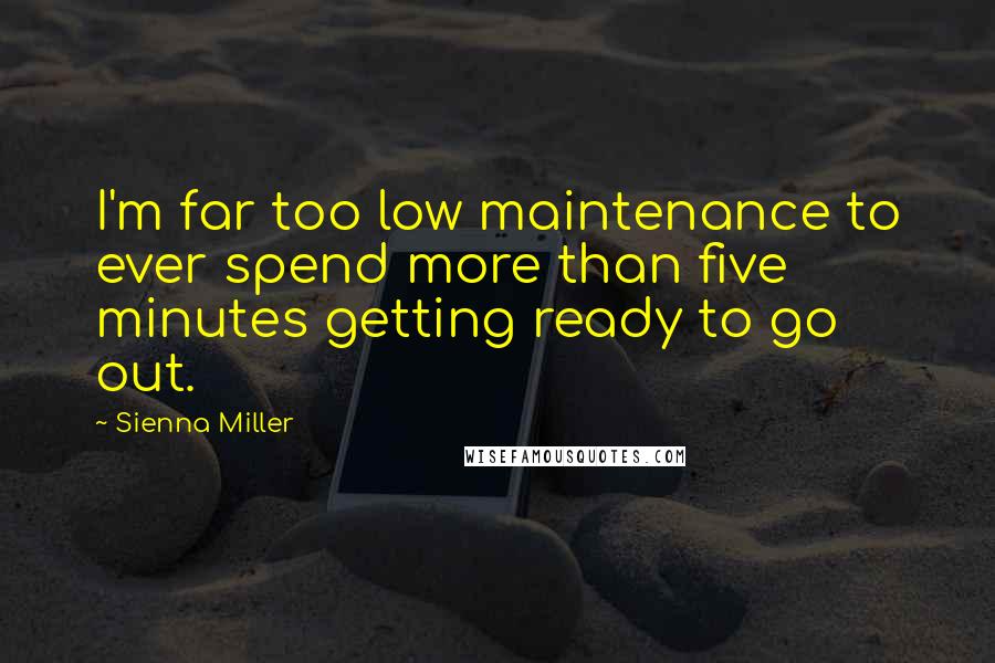 Sienna Miller Quotes: I'm far too low maintenance to ever spend more than five minutes getting ready to go out.