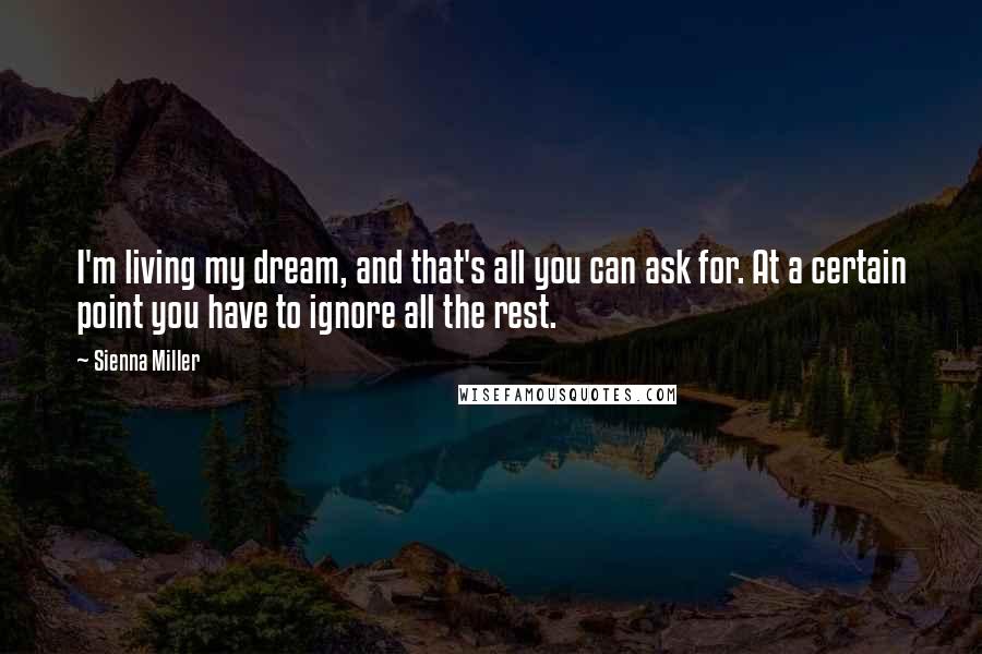 Sienna Miller Quotes: I'm living my dream, and that's all you can ask for. At a certain point you have to ignore all the rest.