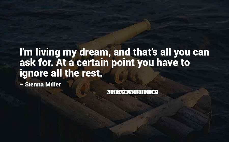 Sienna Miller Quotes: I'm living my dream, and that's all you can ask for. At a certain point you have to ignore all the rest.