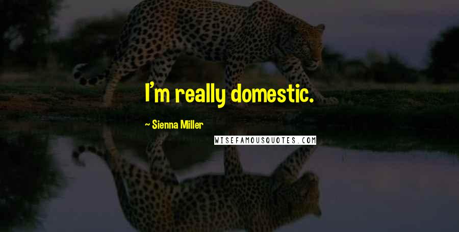 Sienna Miller Quotes: I'm really domestic.