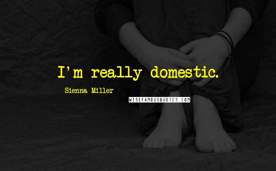 Sienna Miller Quotes: I'm really domestic.