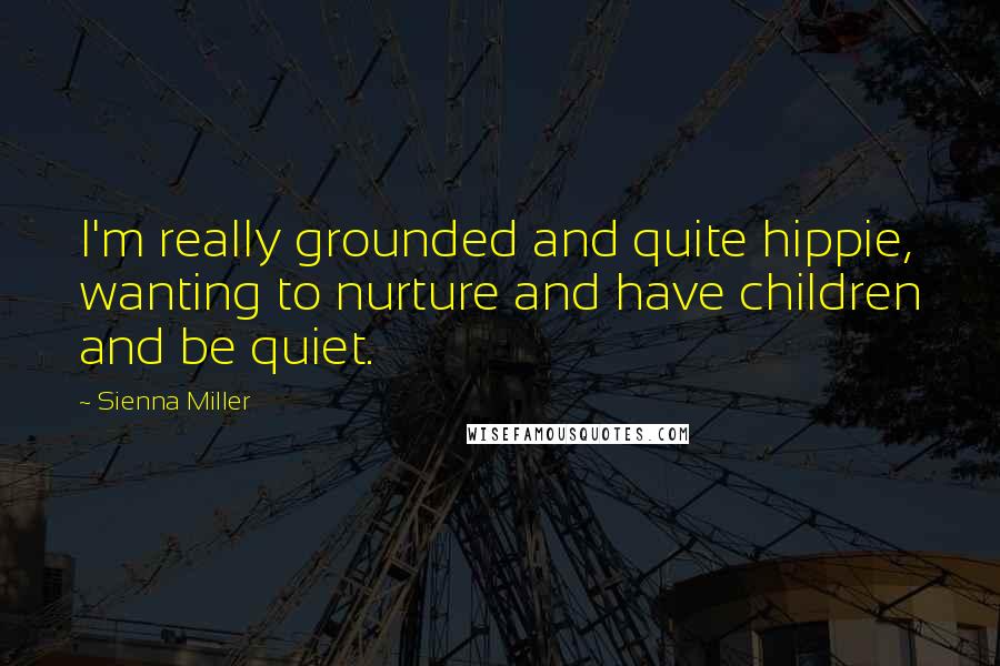 Sienna Miller Quotes: I'm really grounded and quite hippie, wanting to nurture and have children and be quiet.