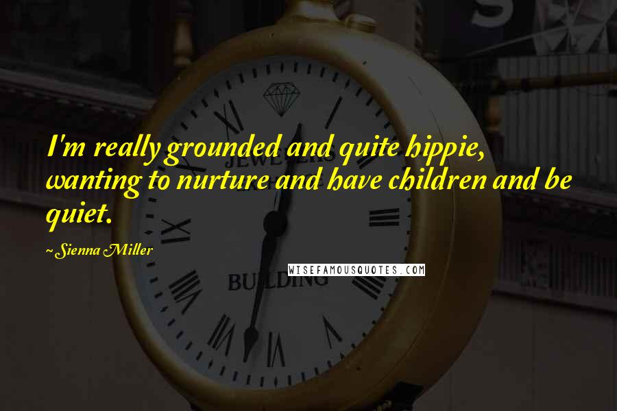 Sienna Miller Quotes: I'm really grounded and quite hippie, wanting to nurture and have children and be quiet.