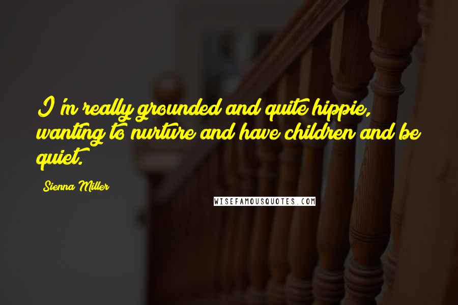 Sienna Miller Quotes: I'm really grounded and quite hippie, wanting to nurture and have children and be quiet.