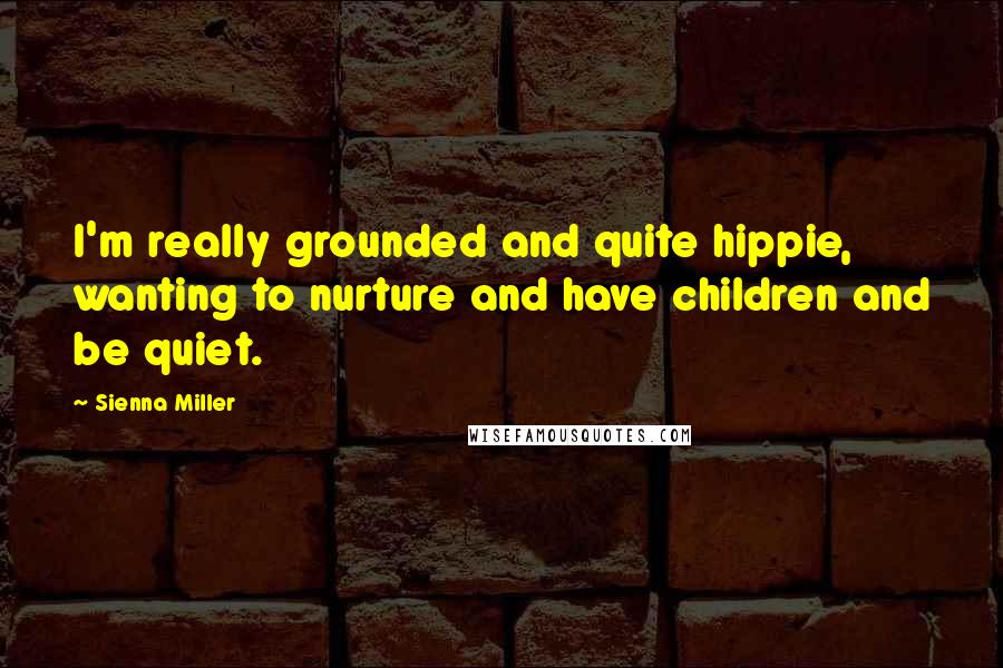 Sienna Miller Quotes: I'm really grounded and quite hippie, wanting to nurture and have children and be quiet.
