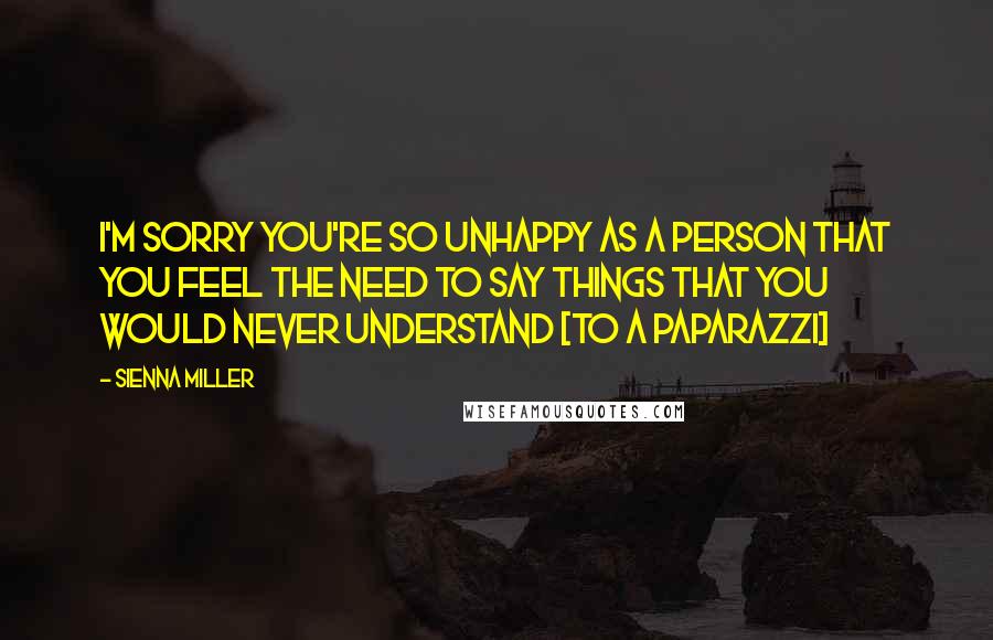 Sienna Miller Quotes: I'm sorry you're so unhappy as a person that you feel the need to say things that you would never understand [to a paparazzi]