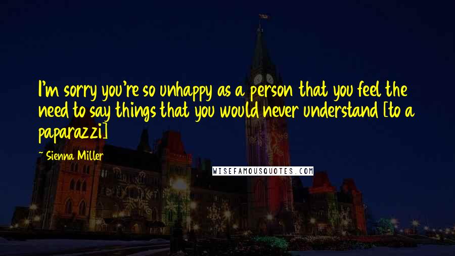 Sienna Miller Quotes: I'm sorry you're so unhappy as a person that you feel the need to say things that you would never understand [to a paparazzi]