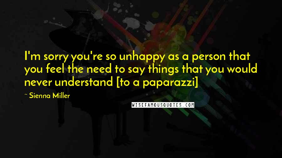 Sienna Miller Quotes: I'm sorry you're so unhappy as a person that you feel the need to say things that you would never understand [to a paparazzi]