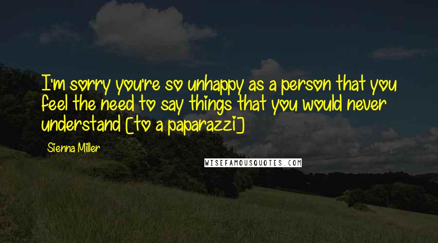 Sienna Miller Quotes: I'm sorry you're so unhappy as a person that you feel the need to say things that you would never understand [to a paparazzi]