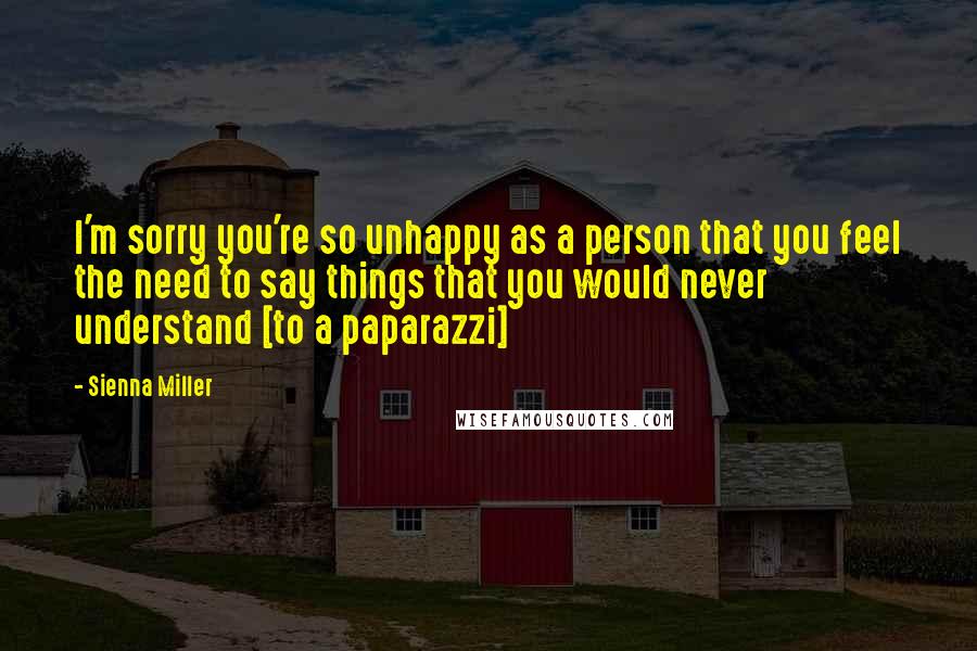 Sienna Miller Quotes: I'm sorry you're so unhappy as a person that you feel the need to say things that you would never understand [to a paparazzi]