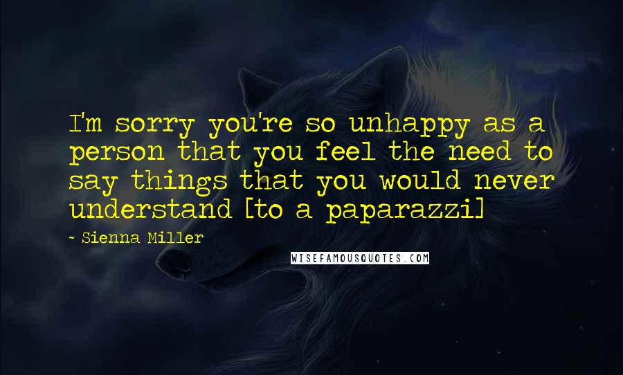 Sienna Miller Quotes: I'm sorry you're so unhappy as a person that you feel the need to say things that you would never understand [to a paparazzi]