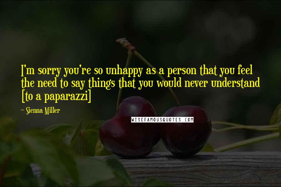 Sienna Miller Quotes: I'm sorry you're so unhappy as a person that you feel the need to say things that you would never understand [to a paparazzi]