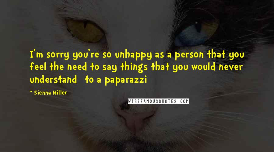 Sienna Miller Quotes: I'm sorry you're so unhappy as a person that you feel the need to say things that you would never understand [to a paparazzi]